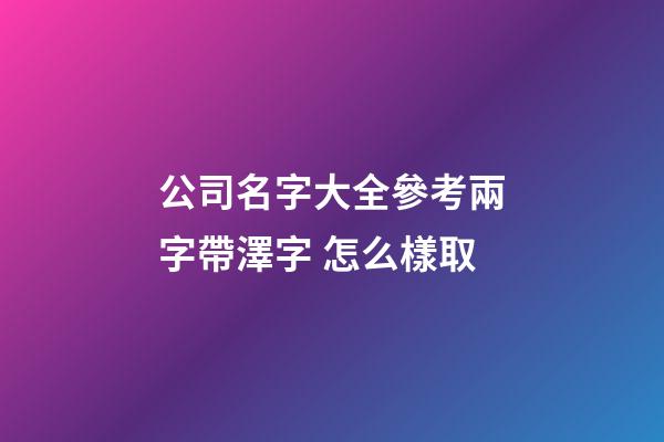 公司名字大全參考兩字帶澤字 怎么樣取-第1張-公司起名-玄機派